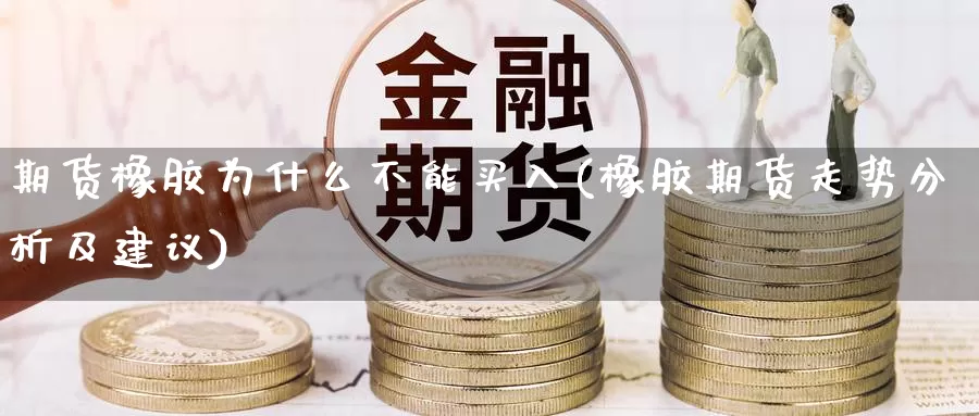 期货橡胶为什么不能买入(橡胶期货走势分析及建议)_https://hz.wpmee.com_黄金期货直播_第1张