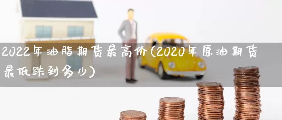 2022年油脂期货最高价(2020年原油期货最低跌到多少)_https://hz.wpmee.com_德指期货直播_第1张