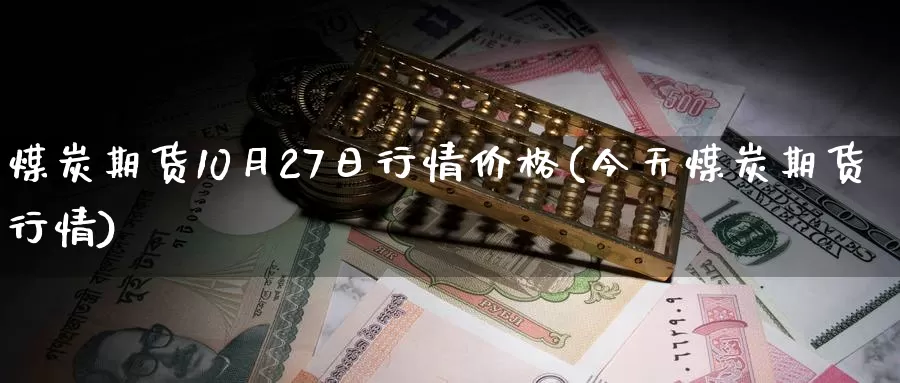 煤炭期货10月27日行情价格(今天煤炭期货行情)_https://hz.wpmee.com_外盘期货直播_第1张