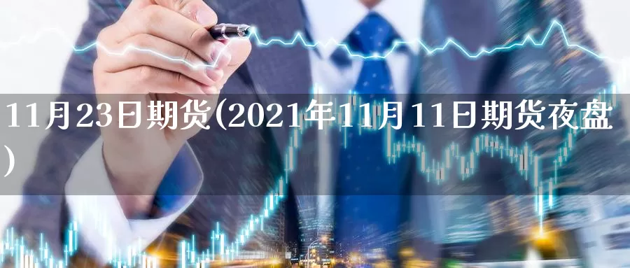 11月23日期货(2021年11月11日期货夜盘)_https://hz.wpmee.com_黄金期货直播_第1张