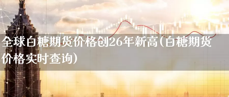 全球白糖期货价格创26年新高(白糖期货价格实时查询)_https://hz.wpmee.com_黄金期货直播_第1张