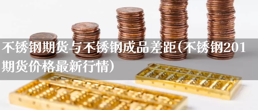 不锈钢期货与不锈钢成品差距(不锈钢201期货价格最新行情)_https://hz.wpmee.com_德指期货直播_第1张