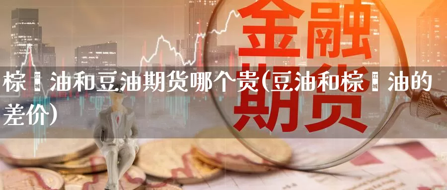 棕榈油和豆油期货哪个贵(豆油和棕榈油的差价)_https://hz.wpmee.com_国际期货直播_第1张