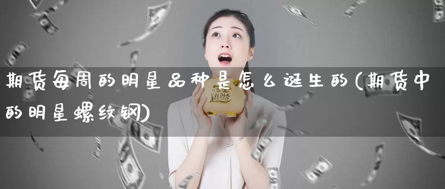 期货每周的明星品种是怎么诞生的(期货中的明星螺纹钢)_https://hz.wpmee.com_德指期货直播_第1张