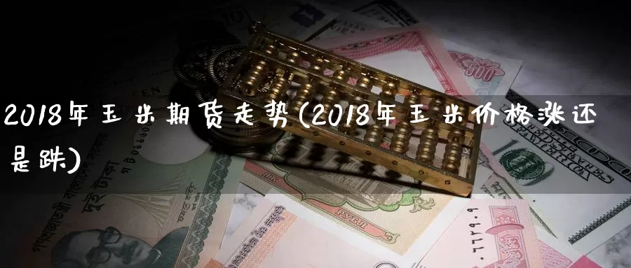 2018年玉米期货走势(2018年玉米价格涨还是跌)_https://hz.wpmee.com_德指期货直播_第1张