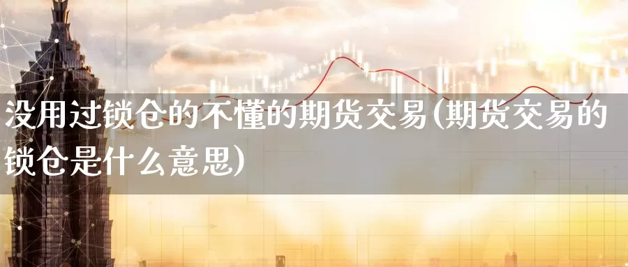 没用过锁仓的不懂的期货交易(期货交易的锁仓是什么意思)_https://hz.wpmee.com_外盘期货直播_第1张