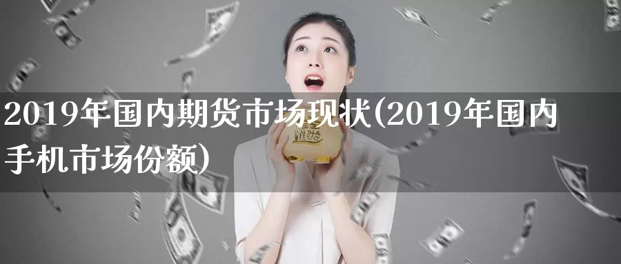 2019年国内期货市场现状(2019年国内手机市场份额)_https://hz.wpmee.com_纳指期货直播_第1张