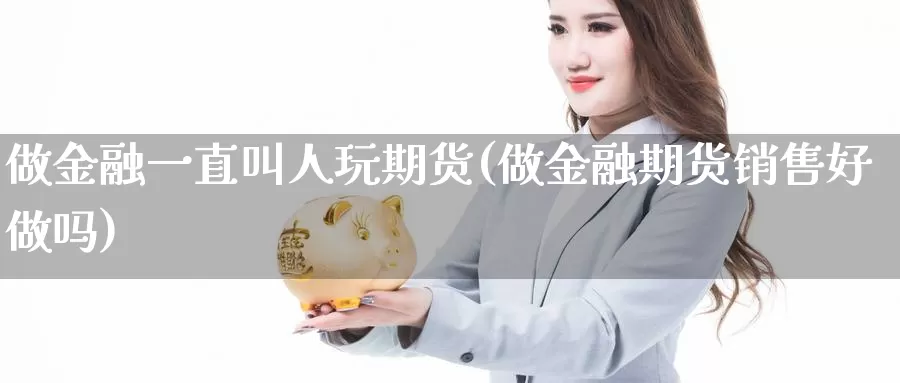 做金融一直叫人玩期货(做金融期货销售好做吗)_https://hz.wpmee.com_黄金期货直播_第1张