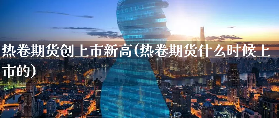 热卷期货创上市新高(热卷期货什么时候上市的)_https://hz.wpmee.com_外盘期货直播_第1张