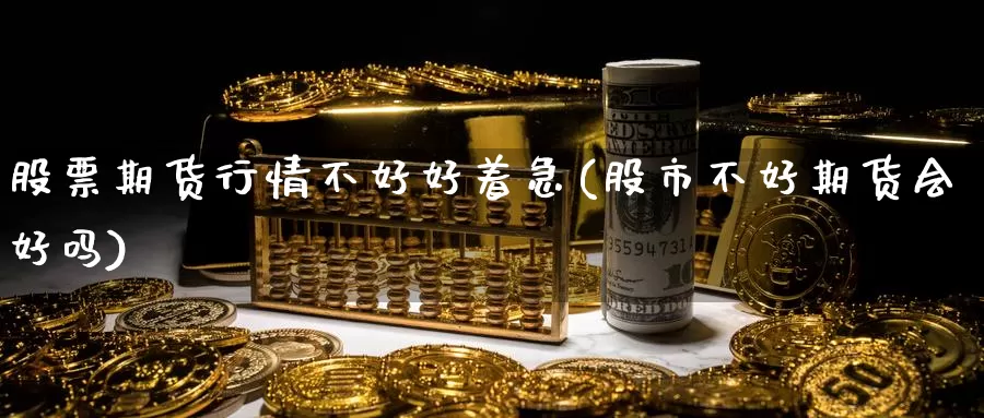 股票期货行情不好好着急(股市不好期货会好吗)_https://hz.wpmee.com_外盘期货直播_第1张