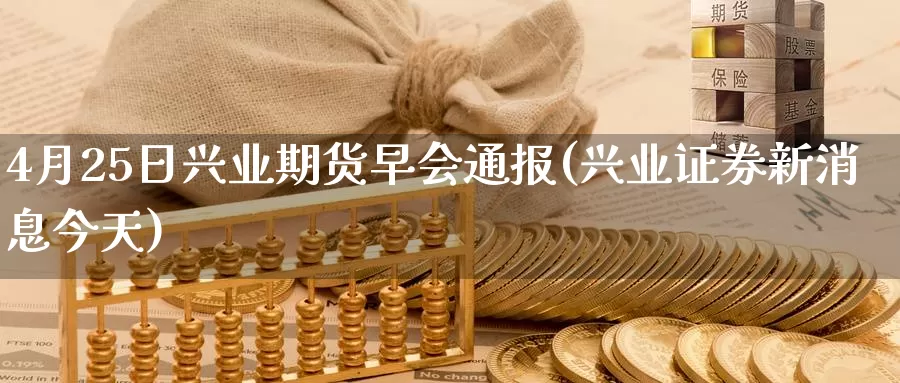 4月25日兴业期货早会通报(兴业证券新消息今天)_https://hz.wpmee.com_德指期货直播_第1张