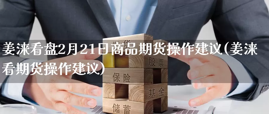 姜涞看盘2月21日商品期货操作建议(姜涞看期货操作建议)_https://hz.wpmee.com_外盘期货直播_第1张