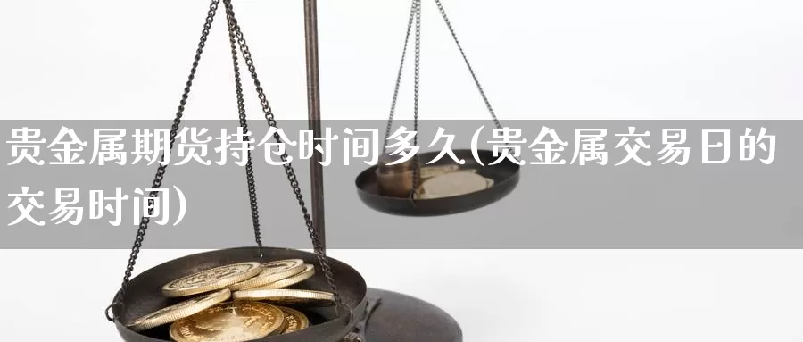 贵金属期货持仓时间多久(贵金属交易日的交易时间)_https://hz.wpmee.com_外盘期货直播_第1张