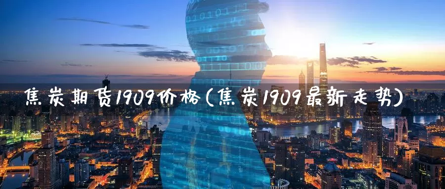 焦炭期货1909价格(焦炭1909最新走势)_https://hz.wpmee.com_纳指期货直播_第1张