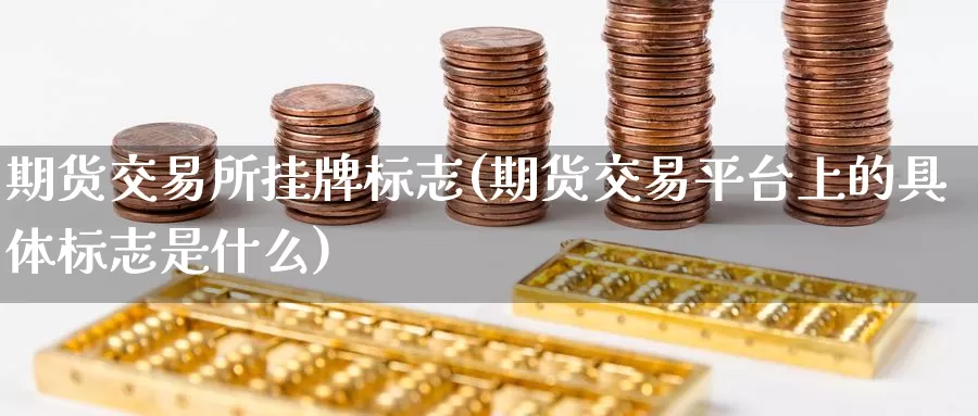 期货交易所挂牌标志(期货交易平台上的具体标志是什么)_https://hz.wpmee.com_黄金期货直播_第1张