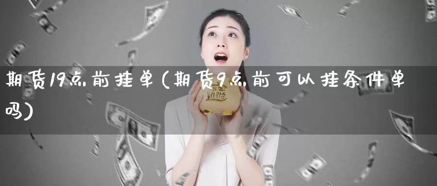 期货19点前挂单(期货9点前可以挂条件单吗)_https://hz.wpmee.com_纳指期货直播_第1张