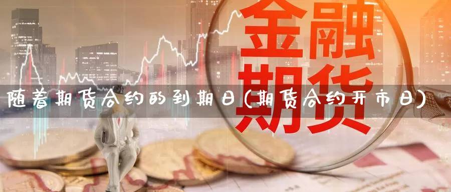 随着期货合约的到期日(期货合约开市日)_https://hz.wpmee.com_外盘期货直播_第1张