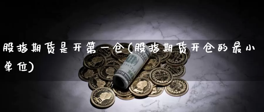 股指期货是开第一仓(股指期货开仓的最小单位)_https://hz.wpmee.com_德指期货直播_第1张