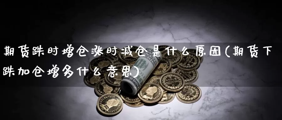 期货跌时增仓涨时减仓是什么原因(期货下跌加仓增多什么意思)_https://hz.wpmee.com_黄金期货直播_第1张