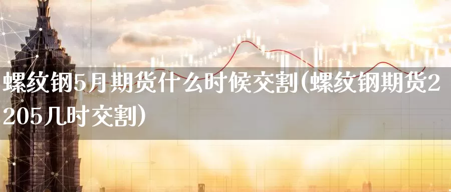 螺纹钢5月期货什么时候交割(螺纹钢期货2205几时交割)_https://hz.wpmee.com_纳指期货直播_第1张