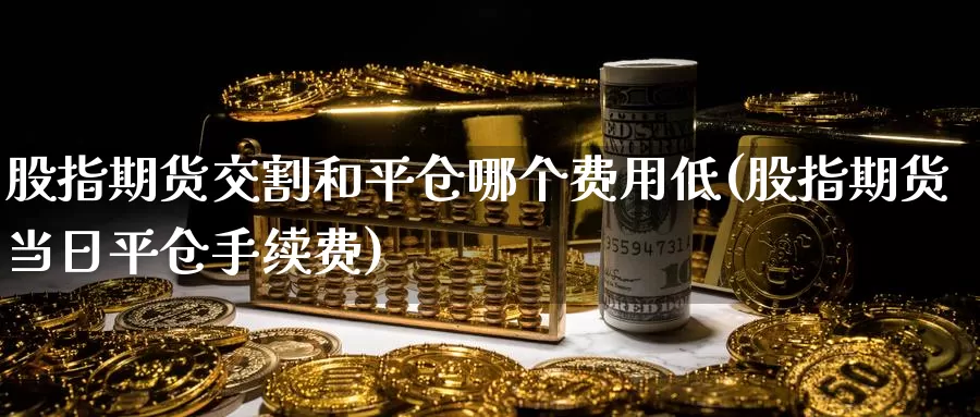 股指期货交割和平仓哪个费用低(股指期货当日平仓手续费)_https://hz.wpmee.com_纳指期货直播_第1张