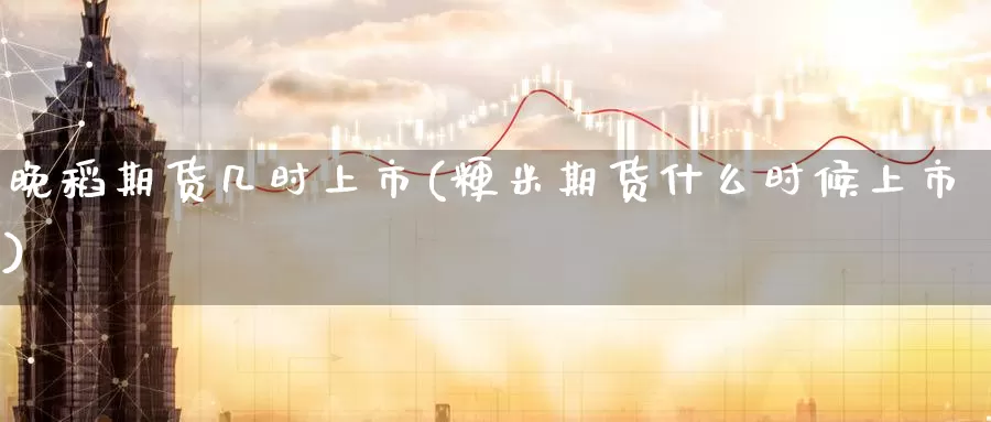 晚稻期货几时上市(粳米期货什么时候上市)_https://hz.wpmee.com_国际期货直播_第1张