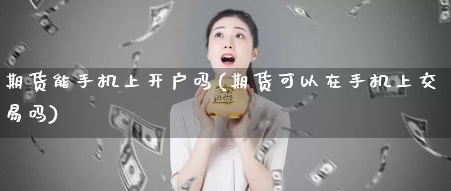 期货能手机上开户吗(期货可以在手机上交易吗)_https://hz.wpmee.com_德指期货直播_第1张