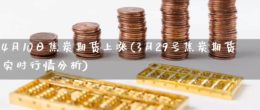 4月10日焦炭期货上涨(3月29号焦炭期货实时行情分析)_https://hz.wpmee.com_国际期货直播_第1张