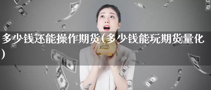 多少钱还能操作期货(多少钱能玩期货量化)_https://hz.wpmee.com_黄金期货直播_第1张