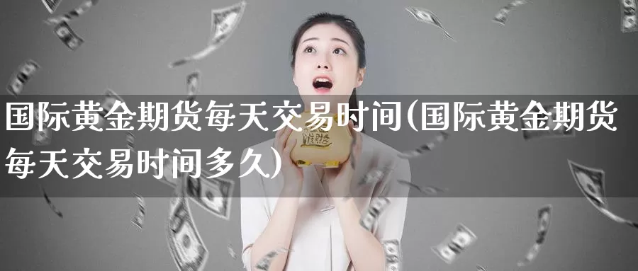 国际黄金期货每天交易时间(国际黄金期货每天交易时间多久)_https://hz.wpmee.com_外盘期货直播_第1张