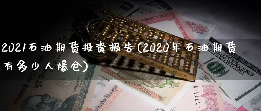 2021石油期货投资报告(2020年石油期货有多少人爆仓)_https://hz.wpmee.com_外盘期货直播_第1张