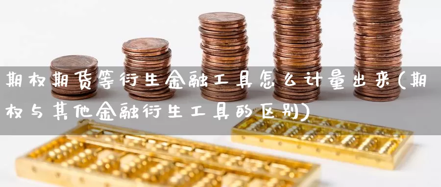 期权期货等衍生金融工具怎么计量出来(期权与其他金融衍生工具的区别)_https://hz.wpmee.com_纳指期货直播_第1张