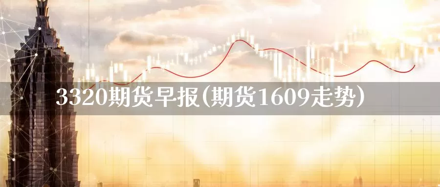 3320期货早报(期货1609走势)_https://hz.wpmee.com_外盘期货直播_第1张