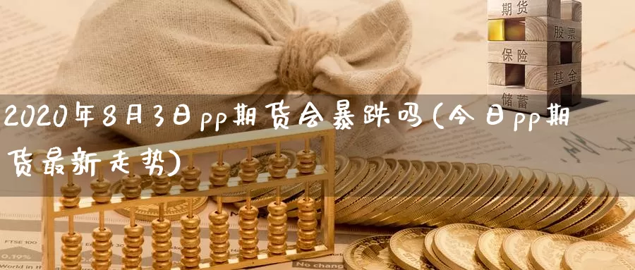 2020年8月3日pp期货会暴跌吗(今日pp期货最新走势)_https://hz.wpmee.com_黄金期货直播_第1张