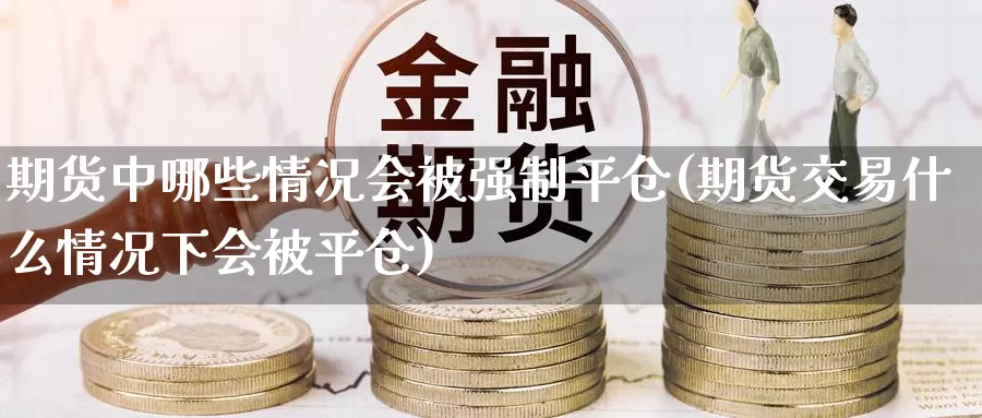 期货中哪些情况会被强制平仓(期货交易什么情况下会被平仓)_https://hz.wpmee.com_黄金期货直播_第1张