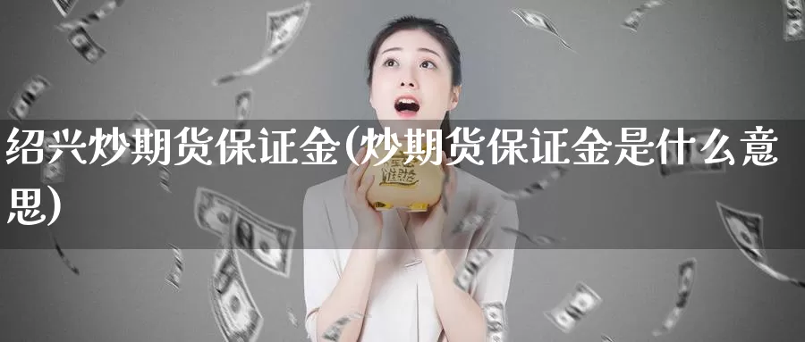 绍兴炒期货保证金(炒期货保证金是什么意思)_https://hz.wpmee.com_外盘期货直播_第1张