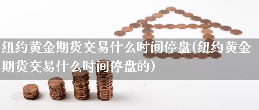 纽约黄金期货交易什么时间停盘(纽约黄金期货交易什么时间停盘的)_https://hz.wpmee.com_德指期货直播_第1张