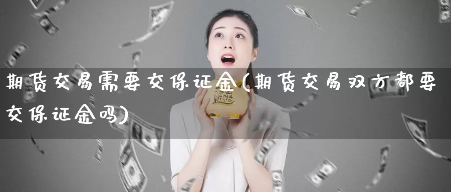 期货交易需要交保证金(期货交易双方都要交保证金吗)_https://hz.wpmee.com_纳指期货直播_第1张