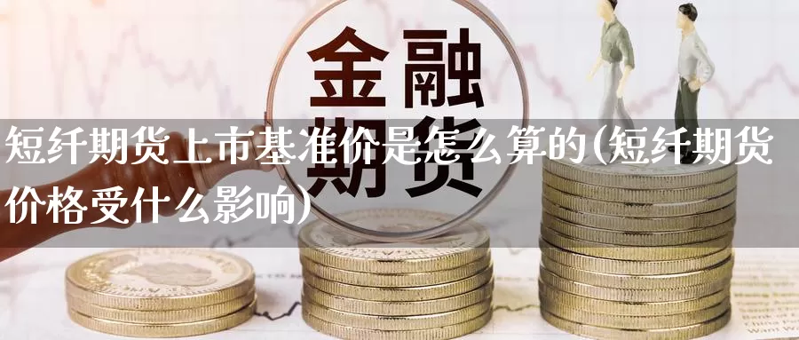 短纤期货上市基准价是怎么算的(短纤期货价格受什么影响)_https://hz.wpmee.com_外盘期货直播_第1张