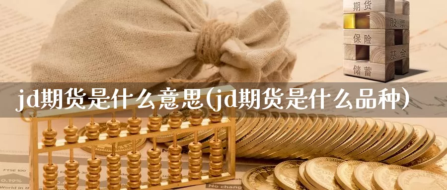 jd期货是什么意思(jd期货是什么品种)_https://hz.wpmee.com_黄金期货直播_第1张