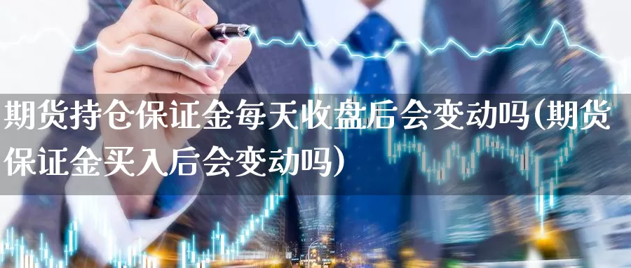 期货持仓保证金每天收盘后会变动吗(期货保证金买入后会变动吗)_https://hz.wpmee.com_德指期货直播_第1张