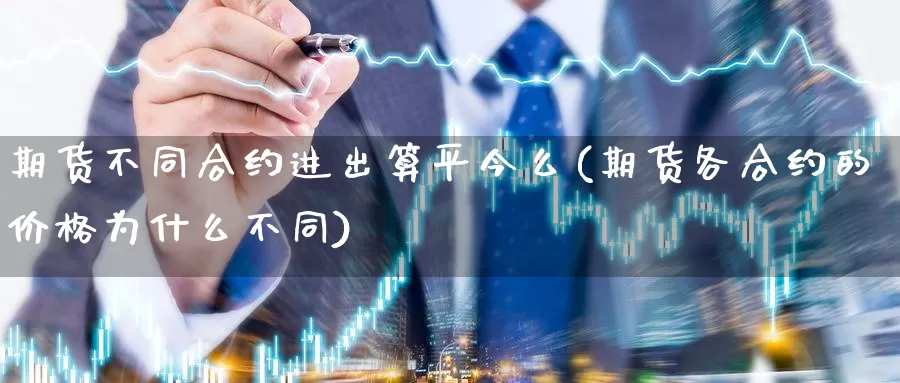 期货不同合约进出算平今么(期货各合约的价格为什么不同)_https://hz.wpmee.com_国际期货直播_第1张