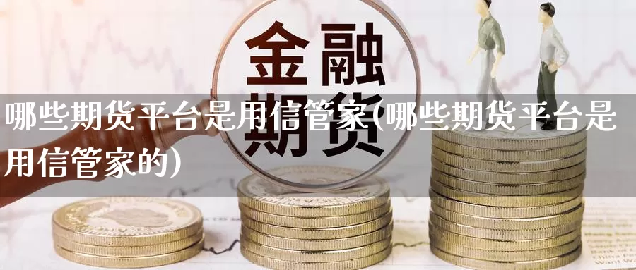 哪些期货平台是用信管家(哪些期货平台是用信管家的)_https://hz.wpmee.com_黄金期货直播_第1张