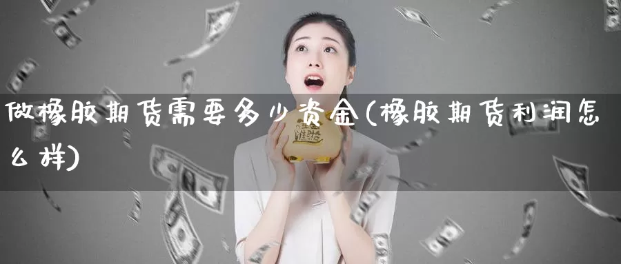 做橡胶期货需要多少资金(橡胶期货利润怎么样)_https://hz.wpmee.com_德指期货直播_第1张