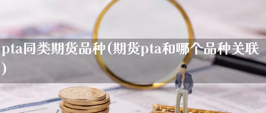 pta同类期货品种(期货pta和哪个品种关联)_https://hz.wpmee.com_外盘期货直播_第1张