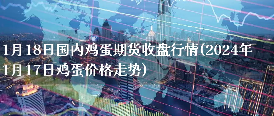 1月18日国内鸡蛋期货收盘行情(2024年1月17日鸡蛋价格走势)_https://hz.wpmee.com_国际期货直播_第1张