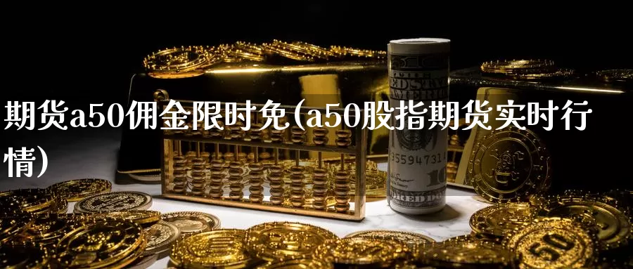 期货a50佣金限时免(a50股指期货实时行情)_https://hz.wpmee.com_德指期货直播_第1张