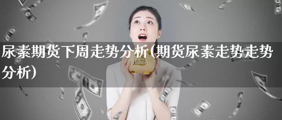 尿素期货下周走势分析(期货尿素走势走势分析)_https://hz.wpmee.com_纳指期货直播_第1张