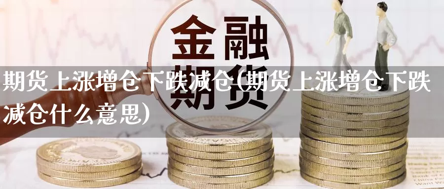 期货上涨增仓下跌减仓(期货上涨增仓下跌减仓什么意思)_https://hz.wpmee.com_德指期货直播_第1张