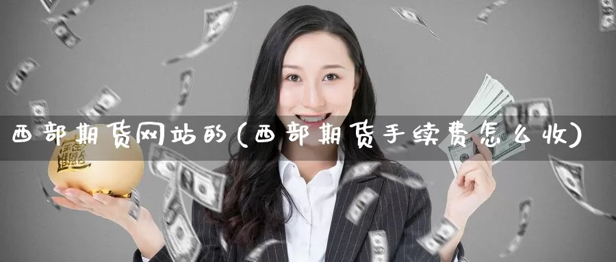 西部期货网站的(西部期货手续费怎么收)_https://hz.wpmee.com_黄金期货直播_第1张